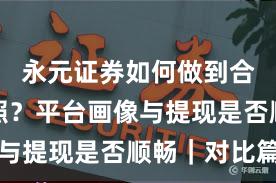 永元证券如何做到合规与牌照？平台画像与提现是否顺畅｜对比篇