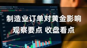 制造业订单对黄金影响观察要点 收盘看点