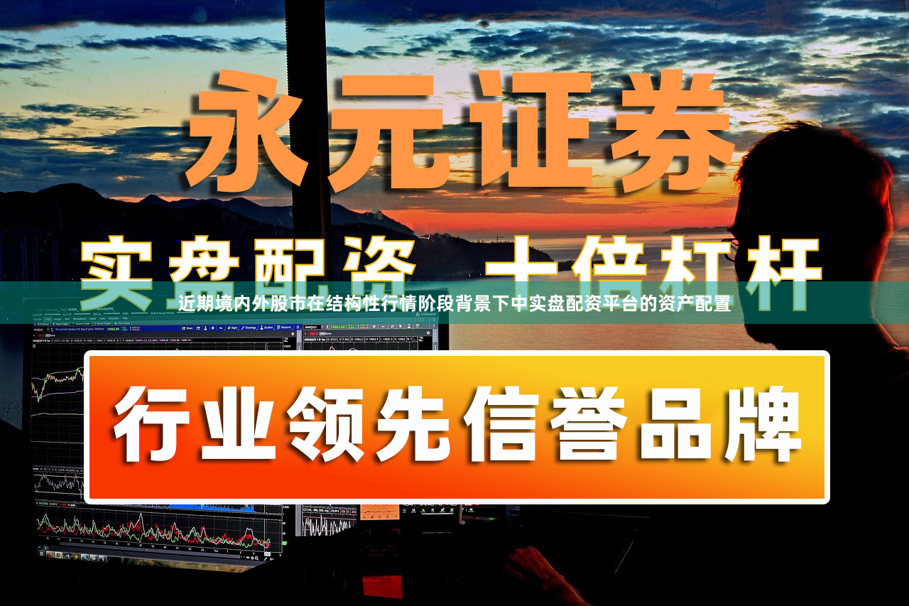 近期境内外股市在结构性行情阶段背景下中实盘配资平台的资产配置