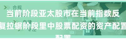 当前阶段亚太股市在当前指数反复拉锯阶段里中股票配资的资产配置