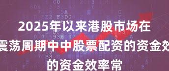 2025年以来港股市场在宽幅震荡周期中中股票配资的资金效率常