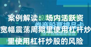 案例解读：场内活跃资金在当前宽幅震荡周期里使用杠杆炒股的风险