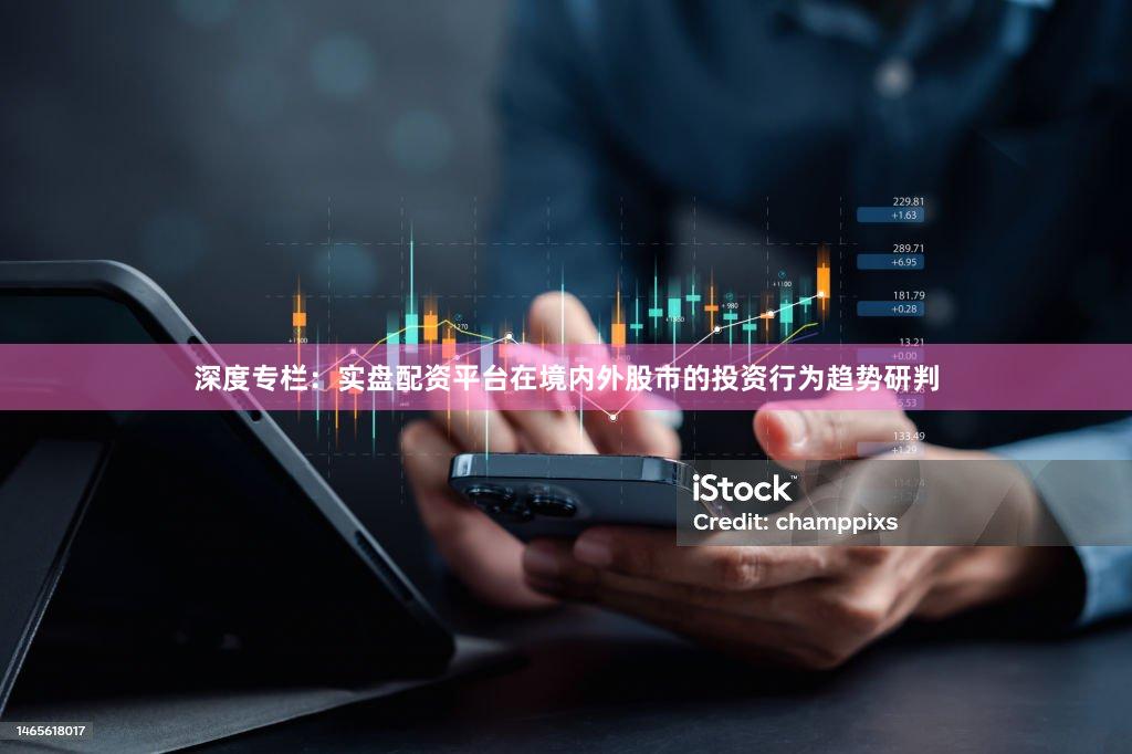 深度专栏：实盘配资平台在境内外股市的投资行为趋势研判