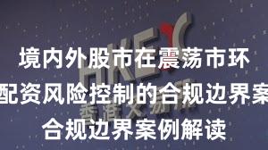 境内外股市在震荡市环境中中配资风险控制的合规边界案例解读