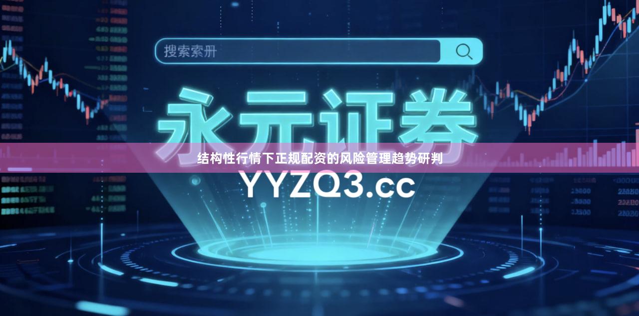 结构性行情下正规配资的风险管理趋势研判