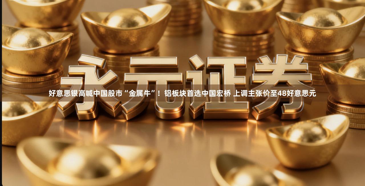 好意思银高喊中国股市“金属牛”！铝板块首选中国宏桥 上调主张价至48好意思元
