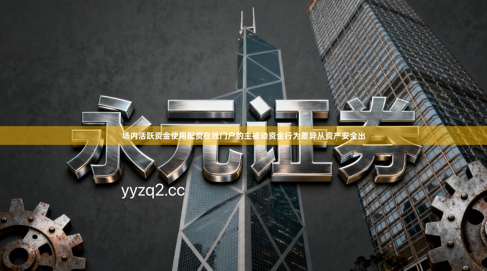 场内活跃资金使用配资在线门户的主被动资金行为差异从资产安全出